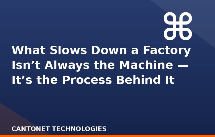 What Slows Down a Factory Isn’t Always the Machine — It’s the Process Behind It