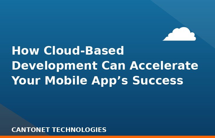 How Cloud-Based Development Can Accelerate Your Mobile App’s Success